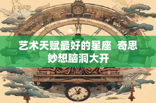 艺术天赋最好的星座  奇思妙想脑洞大开