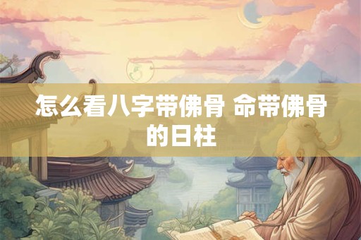 详细阅读:怎么看八字带佛骨 命带佛骨的日柱 怎么看八字带佛骨 命带佛骨的日柱