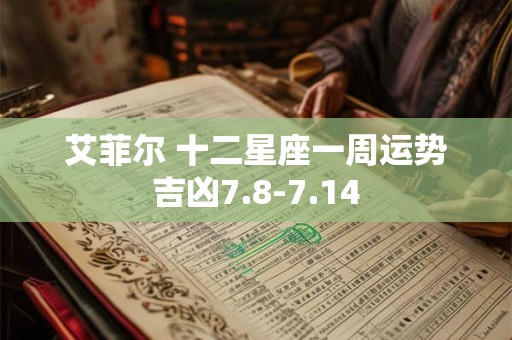 艾菲尔 十二星座一周运势吉凶7.8-7.14
