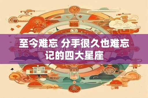至今难忘 分手很久也难忘记的四大星座