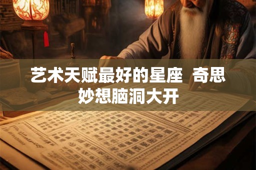艺术天赋最好的星座  奇思妙想脑洞大开