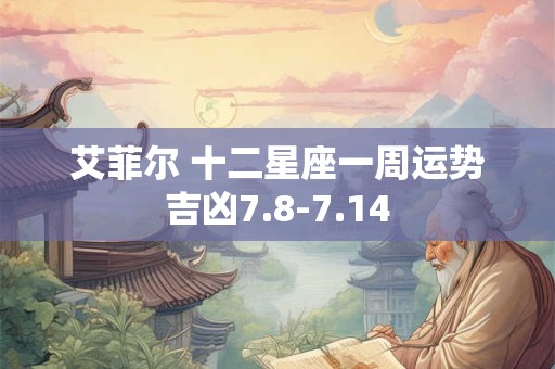 艾菲尔 十二星座一周运势吉凶7.8-7.14