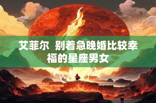 艾菲尔  别着急晚婚比较幸福的星座男女