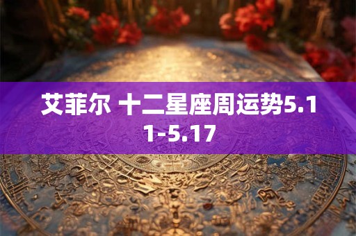 艾菲尔 十二星座周运势5.11-5.17