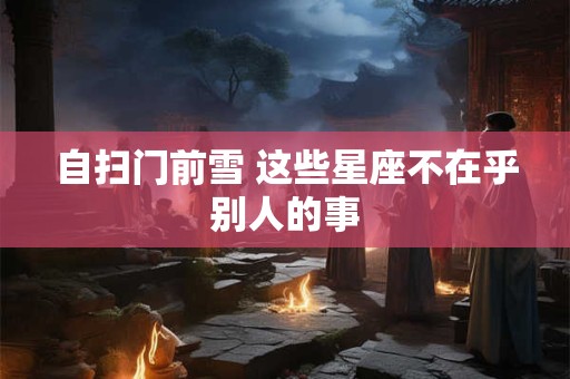 自扫门前雪 这些星座不在乎别人的事