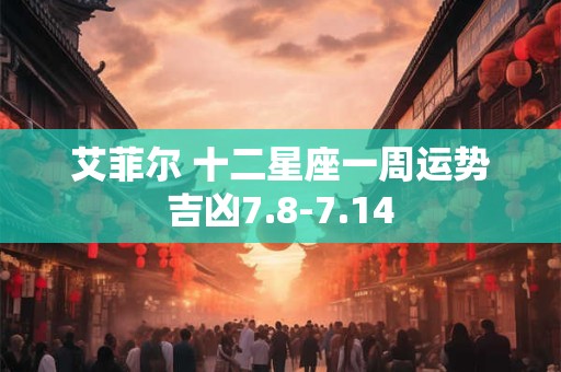 艾菲尔 十二星座一周运势吉凶7.8-7.14
