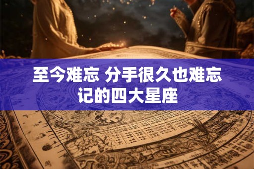 至今难忘 分手很久也难忘记的四大星座