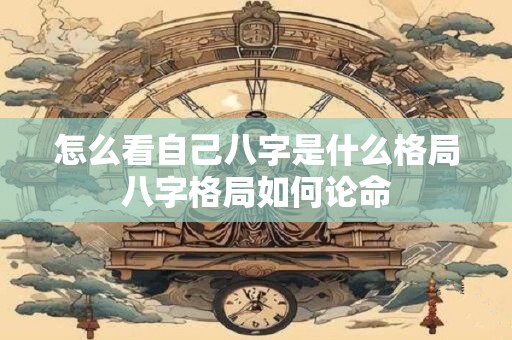 怎么看自己八字是什么格局八字格局如何论命
