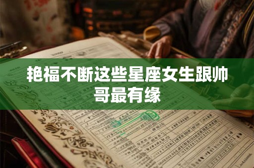 艳福不断这些星座女生跟帅哥最有缘