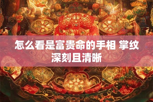 怎么看是富贵命的手相 掌纹深刻且清晰