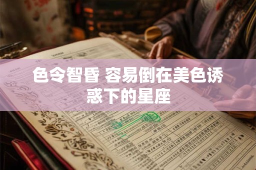 色令智昏 容易倒在美色诱惑下的星座