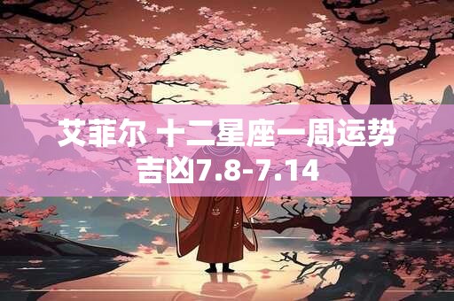 艾菲尔 十二星座一周运势吉凶7.8-7.14