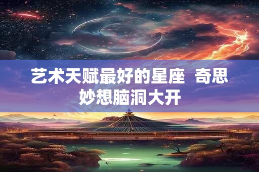 艺术天赋最好的星座  奇思妙想脑洞大开