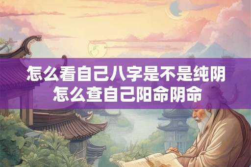 怎么看自己八字是不是纯阴 怎么查自己阳命阴命