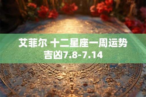 艾菲尔 十二星座一周运势吉凶7.8-7.14