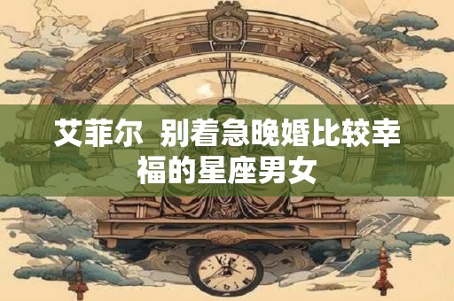 艾菲尔  别着急晚婚比较幸福的星座男女