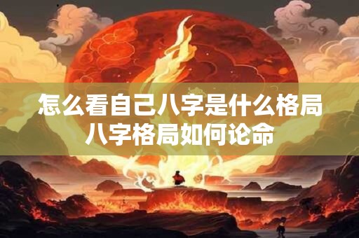 怎么看自己八字是什么格局八字格局如何论命