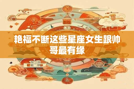 艳福不断这些星座女生跟帅哥最有缘