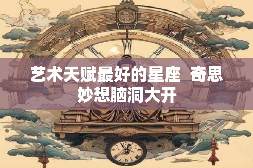 艺术天赋最好的星座  奇思妙想脑洞大开