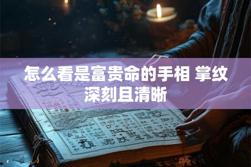 怎么看是富贵命的手相 掌纹深刻且清晰