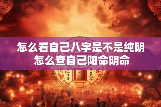 怎么看自己八字是不是纯阴 怎么查自己阳命阴命