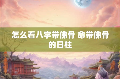 怎么看八字带佛骨 命带佛骨的日柱