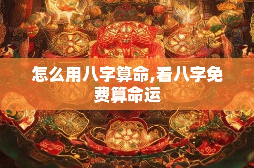怎么用八字算命,看八字免费算命运