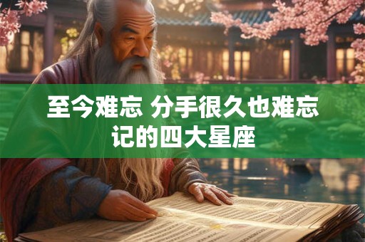 至今难忘 分手很久也难忘记的四大星座