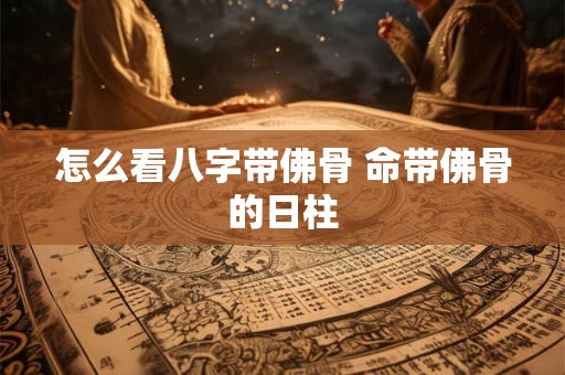 怎么看八字带佛骨 命带佛骨的日柱