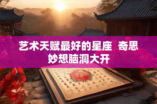 艺术天赋最好的星座  奇思妙想脑洞大开