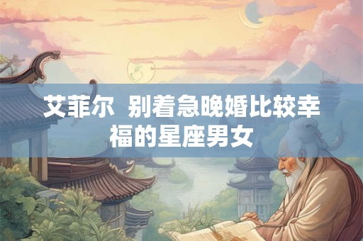 艾菲尔  别着急晚婚比较幸福的星座男女