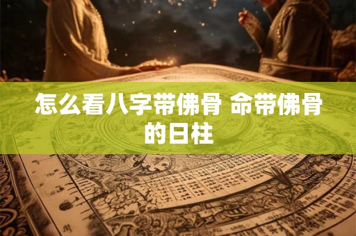 怎么看八字带佛骨 命带佛骨的日柱