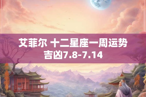 艾菲尔 十二星座一周运势吉凶7.8-7.14