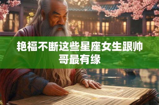 艳福不断这些星座女生跟帅哥最有缘