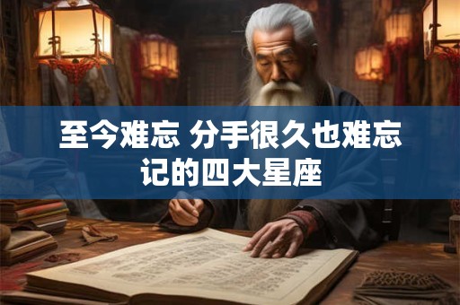 至今难忘 分手很久也难忘记的四大星座