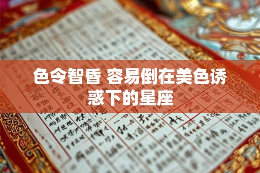 色令智昏 容易倒在美色诱惑下的星座