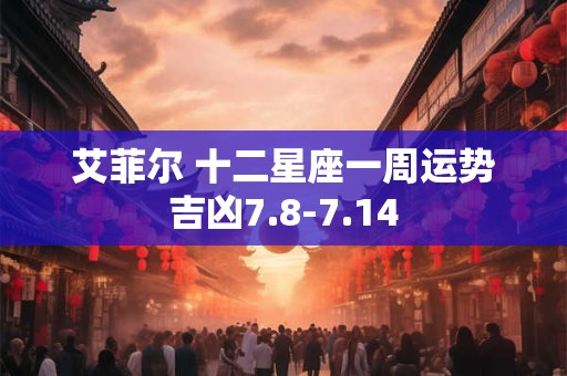 艾菲尔 十二星座一周运势吉凶7.8-7.14