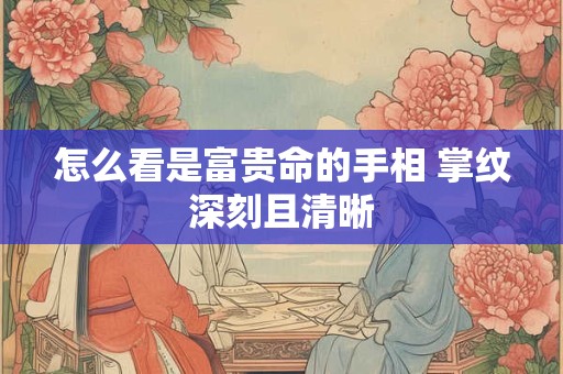怎么看是富贵命的手相 掌纹深刻且清晰