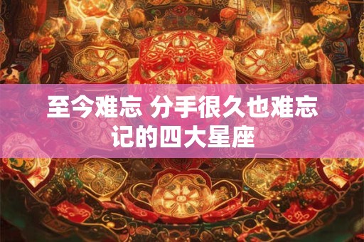 至今难忘 分手很久也难忘记的四大星座