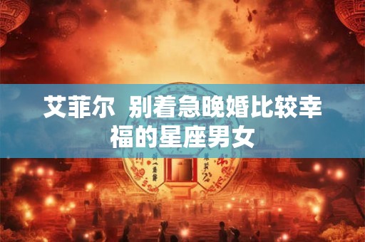 艾菲尔  别着急晚婚比较幸福的星座男女