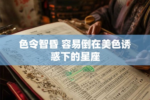 色令智昏 容易倒在美色诱惑下的星座