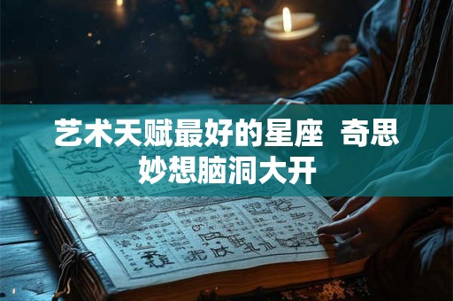 艺术天赋最好的星座  奇思妙想脑洞大开