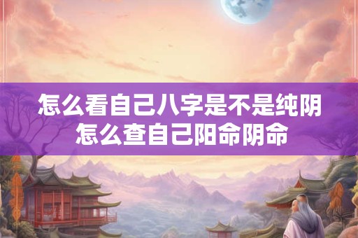 怎么看自己八字是不是纯阴 怎么查自己阳命阴命