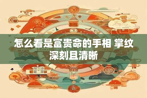 怎么看是富贵命的手相 掌纹深刻且清晰