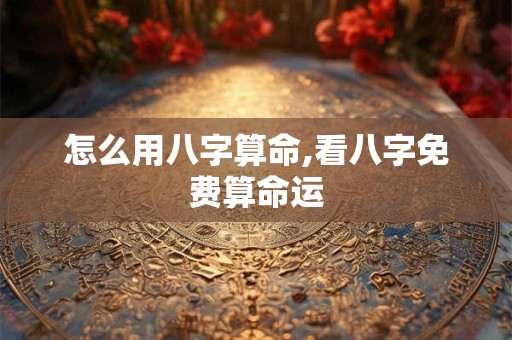 怎么用八字算命,看八字免费算命运