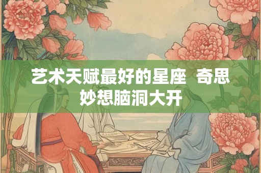 艺术天赋最好的星座  奇思妙想脑洞大开