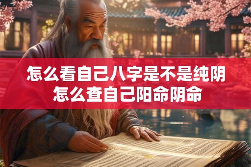怎么看自己八字是不是纯阴 怎么查自己阳命阴命