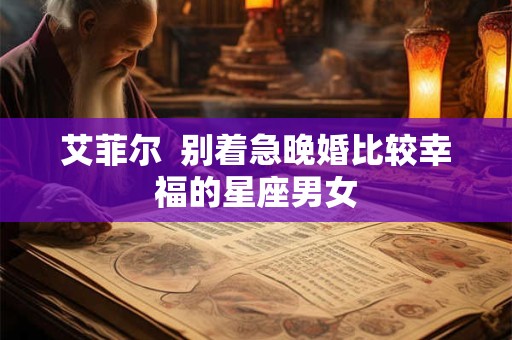 艾菲尔  别着急晚婚比较幸福的星座男女