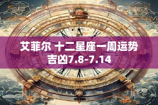 艾菲尔 十二星座一周运势吉凶7.8-7.14