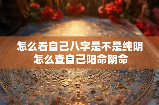 怎么看自己八字是不是纯阴 怎么查自己阳命阴命